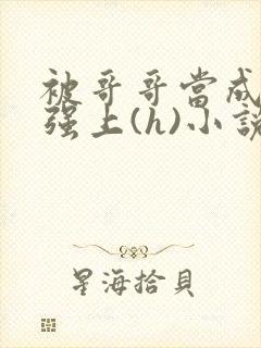 被哥哥当成嫂子强上(h)小说