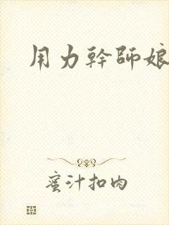 用力干师娘好爽