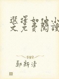 选择如他小说全文免费阅读无弹窗 选择如他小说全文免费阅读无弹窗