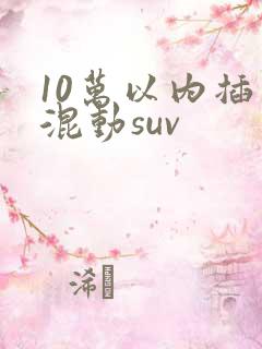 10万以内插电混动suv 10万以内插电混动suv