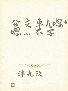 公交车h嗯啊…嗯…不要