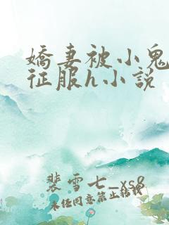 娇妻被小鬼巨茎征服h小说