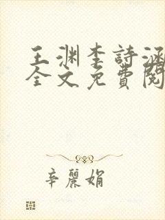 王渊李诗涵小说全文免费阅读无弹窗 王渊李诗涵小说全文免费阅读无弹窗