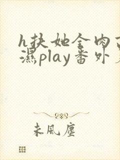 h扶她全肉高h湿play番外篇