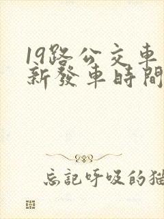 19路公交车最新发车时间表
