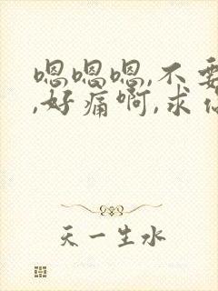 嗯嗯嗯,不要嘛,好痛啊,求你了