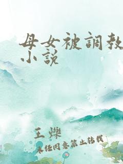母女被调教修仙小说 母女被调教修仙小说