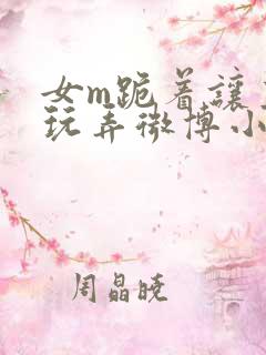 女m跪着让主人玩弄微博小说