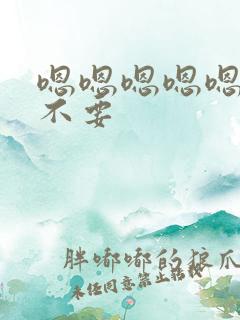 嗯嗯嗯嗯嗯嗯嗯不要