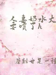 人妻奶水大好涨要喷了h 人妻奶水大好涨要喷了h
