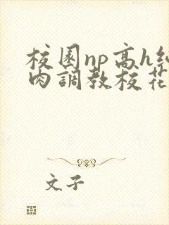 校园np高h纯肉调教校花 校园np高h纯肉调教校花