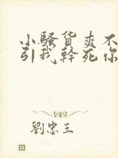小骚货爽不爽勾引我干死你 小骚货爽不爽勾引我干死你
