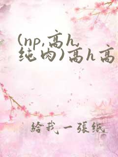(np,高h,纯肉)高h高