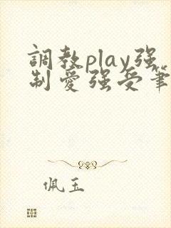 调教play强制爱强受笔趣阁