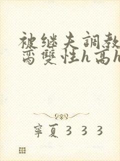 被继夫调教成禁脔双性h高h