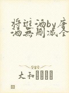 将进酒by唐卿酒无删减全文免费阅读 将进酒by唐卿酒无删减全文免费阅读