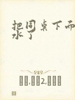 把同桌下面摸出水了