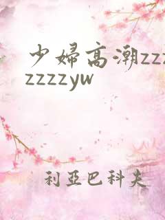 少妇高潮zzzzzzzyw 少妇高潮zzzzzzzyw