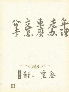 公交车老年免费卡怎么办理 公交车老年免费卡怎么办理