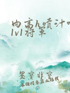 肉高h喷汁呻吟1v1将军