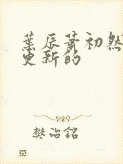 叶辰萧初然刚刚更新的