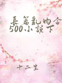 长篇乱肉合集乱500小说下 长篇乱肉合集乱500小说下
