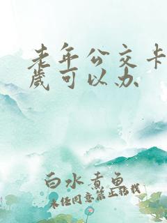 老年公交卡多少岁可以办 老年公交卡多少岁可以办
