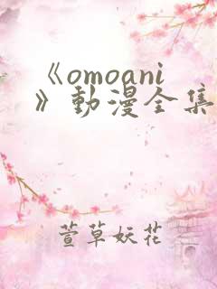 《omoani》动漫全集免费观看 《omoani》动漫全集免费观看