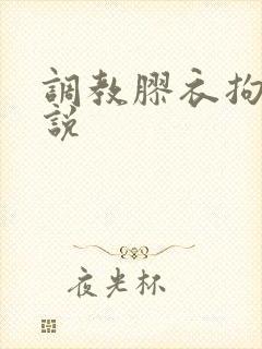 调教胶衣拘束小说 调教胶衣拘束小说
