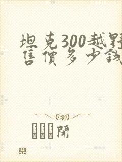 坦克300越野售价多少钱 坦克300越野售价多少钱