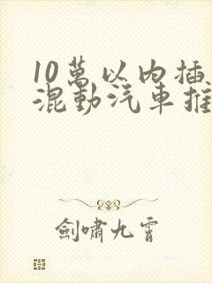 10万以内插电混动汽车推荐