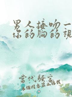 男人接吻一直摸你的胸的视频