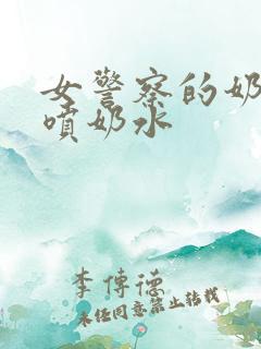 女警察的奶头又喷奶水