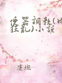 便器调教(肉体狂乱)小说