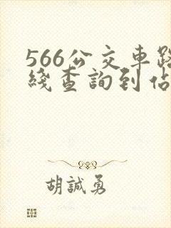 566公交车路线查询到站时间表 566公交车路线查询到站时间表
