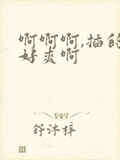 啊啊啊,插的我好爽啊