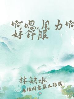 啊嗯,用力啊,好舒服