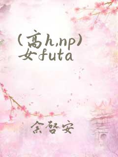 (高h,np)女futa (高h,np)女futa