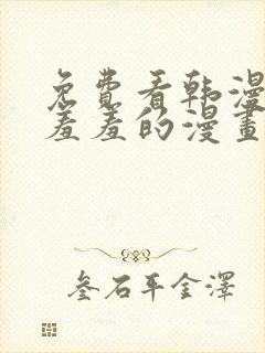 免费看韩漫污`羞羞的漫画无删减