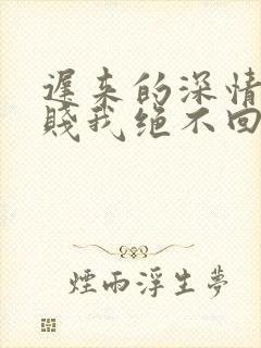 迟来的深情比草贱我绝不回头全文在线阅读 迟来的深情比草贱我绝不回头全文在线阅读