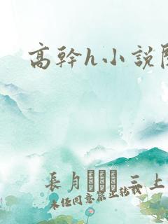 高干h小说阅读 高干h小说阅读