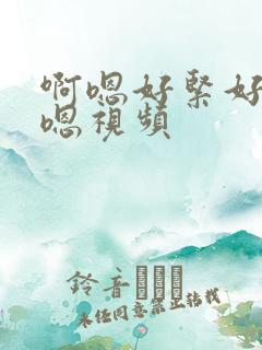 啊嗯好紧好爽啊嗯视频