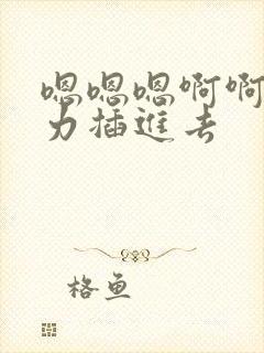 嗯嗯嗯啊啊啊用力插进去 嗯嗯嗯啊啊啊用力插进去