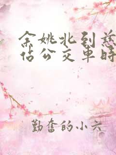 余姚北到慈溪西站公交车时间表