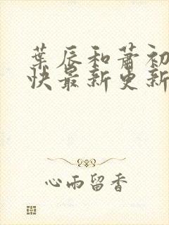 叶辰和萧初然最快最新更新 叶辰和萧初然最快最新更新