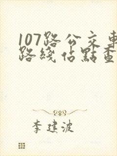 107路公交车路线站点查询 107路公交车路线站点查询