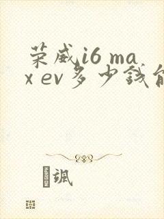 荣威i6 max ev多少钱能落地