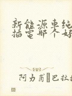 新能源车纯电和插电哪个好 新能源车纯电和插电哪个好