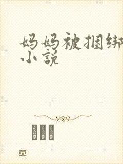 妈妈被捆绑调教小说