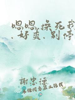 嗯嗯.操死我啦. 好爽. 别停